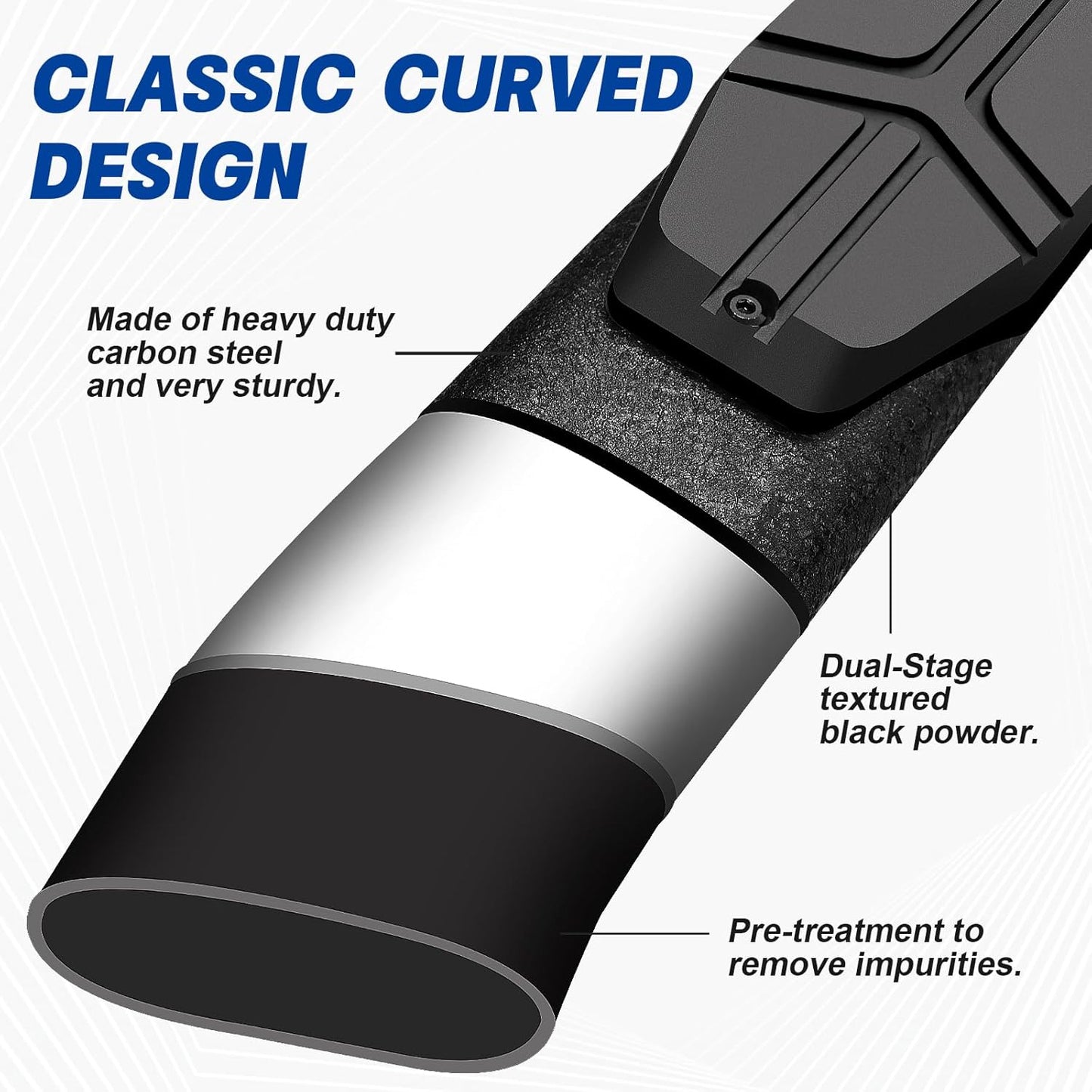 The step bars made with heavy-duty carbon steel. The surface of the step bar is rust-proof dual-stage textured black powder. This is more rust-proof and sturdier than ordinarily crafted steps. Maximum load capacity 450LBS.